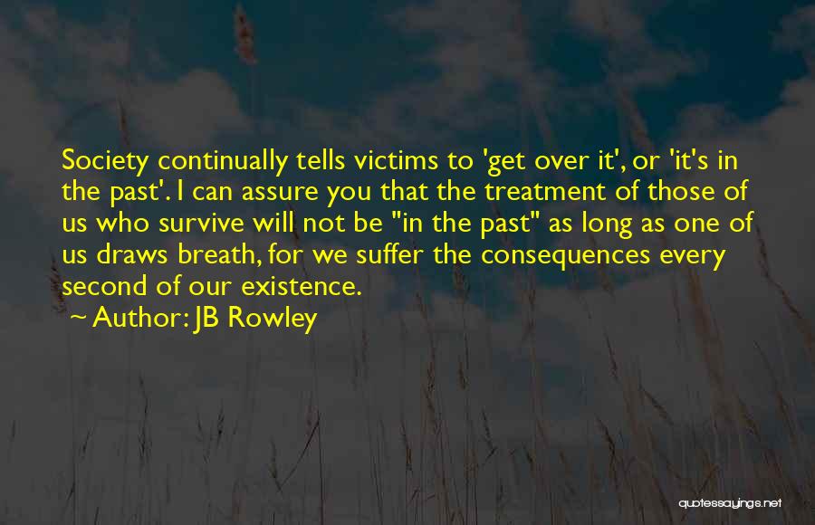 JB Rowley Quotes: Society Continually Tells Victims To 'get Over It', Or 'it's In The Past'. I Can Assure You That The Treatment