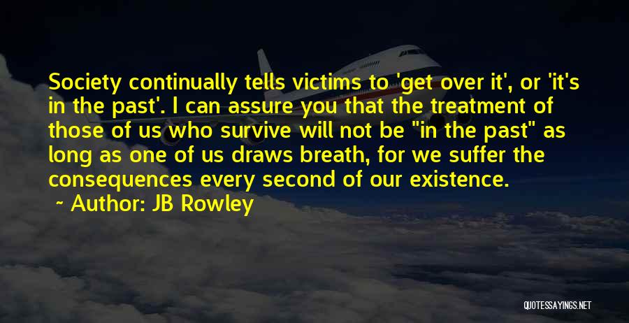 JB Rowley Quotes: Society Continually Tells Victims To 'get Over It', Or 'it's In The Past'. I Can Assure You That The Treatment