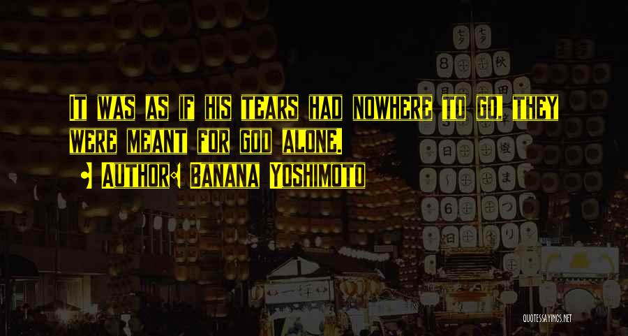 Banana Yoshimoto Quotes: It Was As If His Tears Had Nowhere To Go, They Were Meant For God Alone.