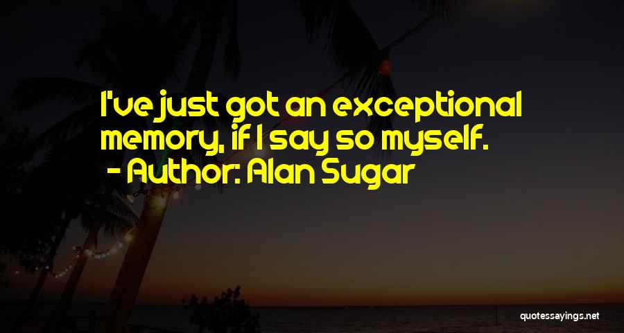 Alan Sugar Quotes: I've Just Got An Exceptional Memory, If I Say So Myself.