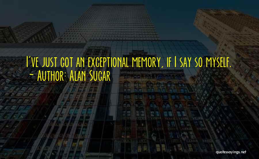 Alan Sugar Quotes: I've Just Got An Exceptional Memory, If I Say So Myself.