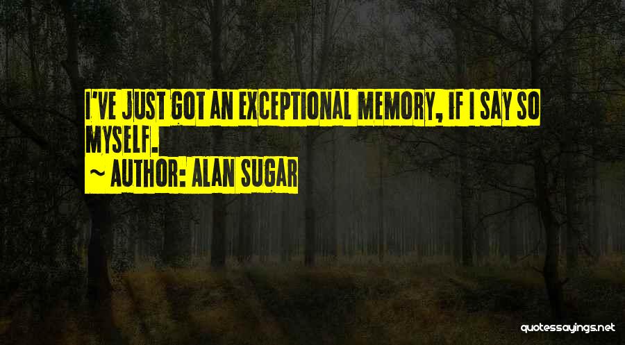 Alan Sugar Quotes: I've Just Got An Exceptional Memory, If I Say So Myself.