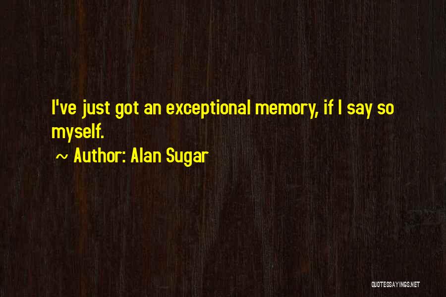 Alan Sugar Quotes: I've Just Got An Exceptional Memory, If I Say So Myself.
