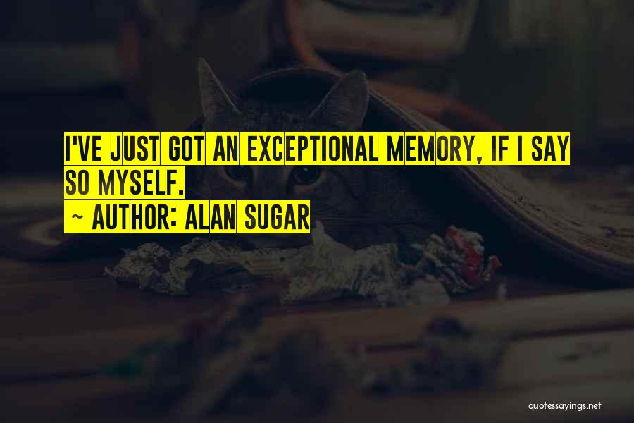 Alan Sugar Quotes: I've Just Got An Exceptional Memory, If I Say So Myself.