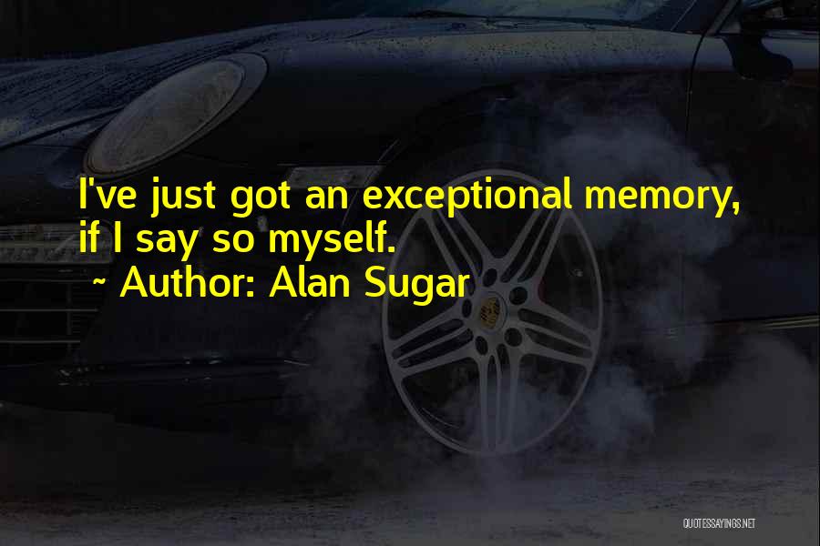 Alan Sugar Quotes: I've Just Got An Exceptional Memory, If I Say So Myself.