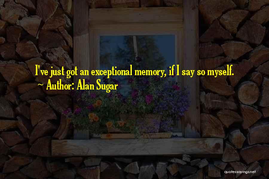 Alan Sugar Quotes: I've Just Got An Exceptional Memory, If I Say So Myself.