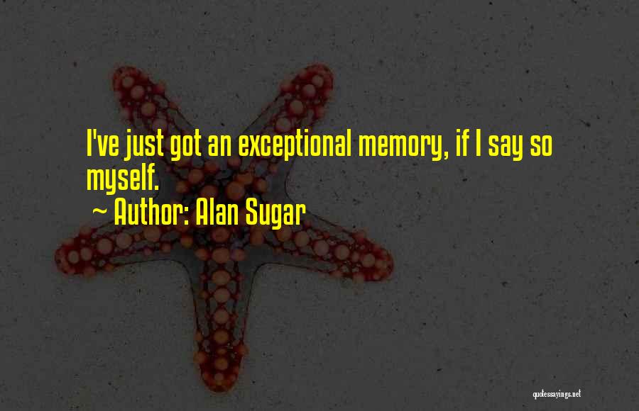 Alan Sugar Quotes: I've Just Got An Exceptional Memory, If I Say So Myself.