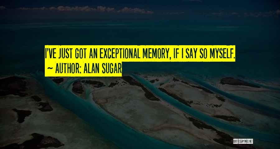 Alan Sugar Quotes: I've Just Got An Exceptional Memory, If I Say So Myself.