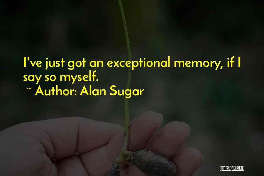 Alan Sugar Quotes: I've Just Got An Exceptional Memory, If I Say So Myself.