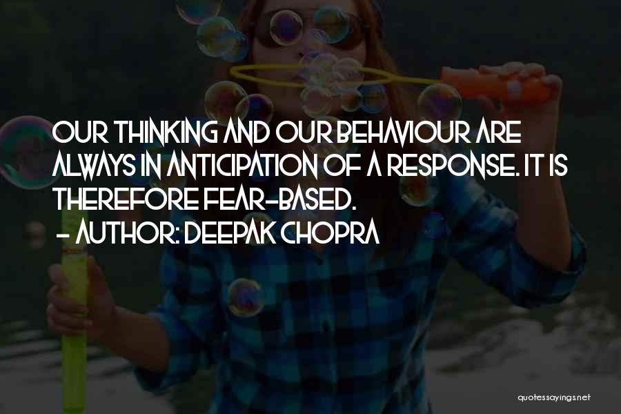 Deepak Chopra Quotes: Our Thinking And Our Behaviour Are Always In Anticipation Of A Response. It Is Therefore Fear-based.