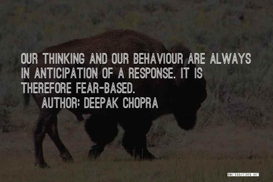 Deepak Chopra Quotes: Our Thinking And Our Behaviour Are Always In Anticipation Of A Response. It Is Therefore Fear-based.