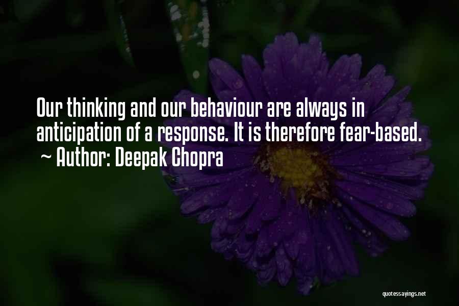 Deepak Chopra Quotes: Our Thinking And Our Behaviour Are Always In Anticipation Of A Response. It Is Therefore Fear-based.