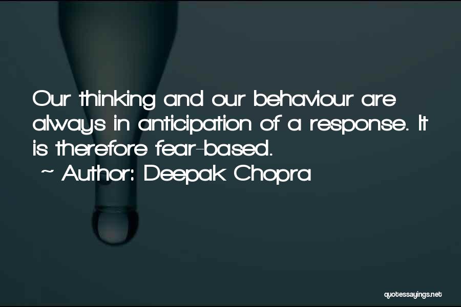 Deepak Chopra Quotes: Our Thinking And Our Behaviour Are Always In Anticipation Of A Response. It Is Therefore Fear-based.