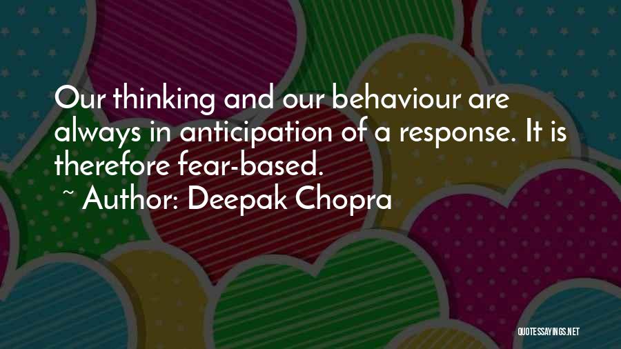 Deepak Chopra Quotes: Our Thinking And Our Behaviour Are Always In Anticipation Of A Response. It Is Therefore Fear-based.