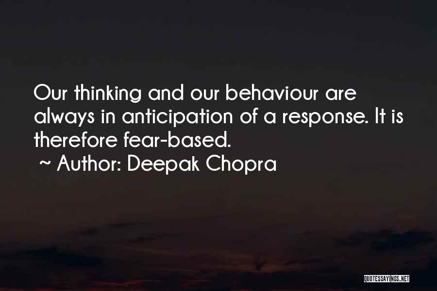 Deepak Chopra Quotes: Our Thinking And Our Behaviour Are Always In Anticipation Of A Response. It Is Therefore Fear-based.