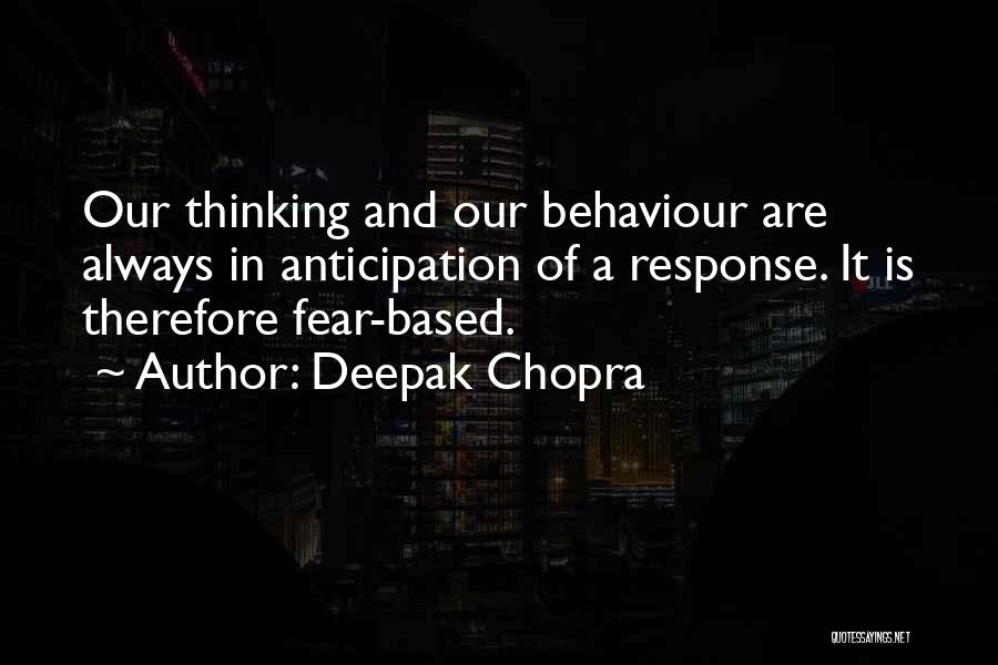 Deepak Chopra Quotes: Our Thinking And Our Behaviour Are Always In Anticipation Of A Response. It Is Therefore Fear-based.