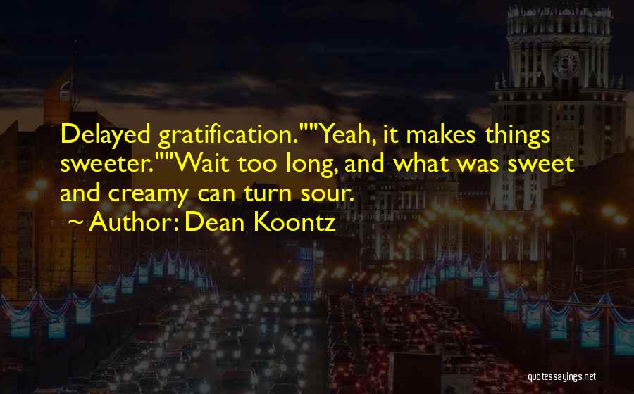 Dean Koontz Quotes: Delayed Gratification.yeah, It Makes Things Sweeter.wait Too Long, And What Was Sweet And Creamy Can Turn Sour.