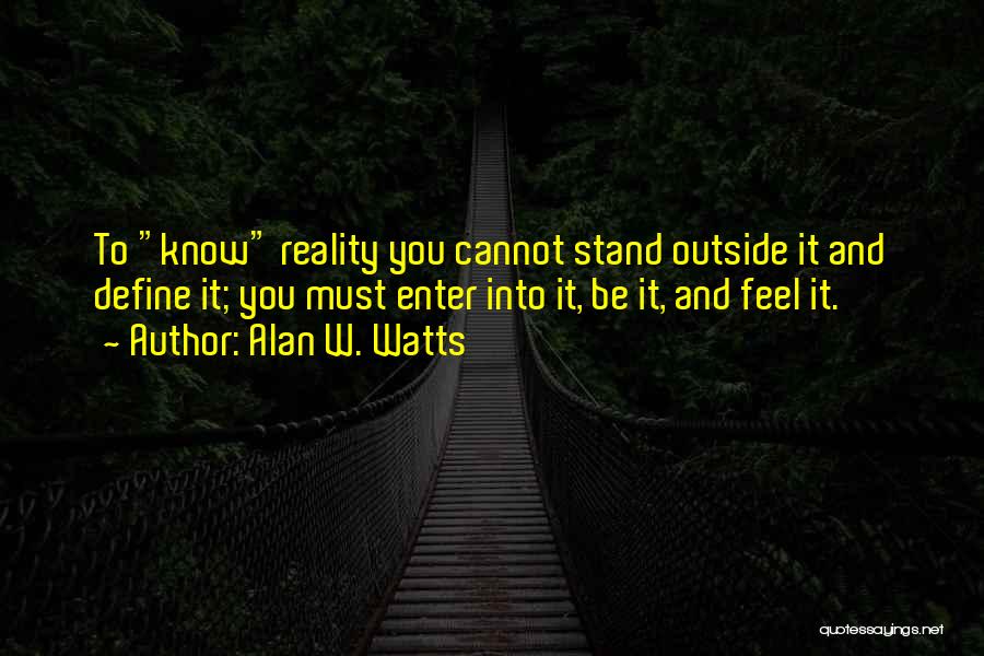 Alan W. Watts Quotes: To Know Reality You Cannot Stand Outside It And Define It; You Must Enter Into It, Be It, And Feel