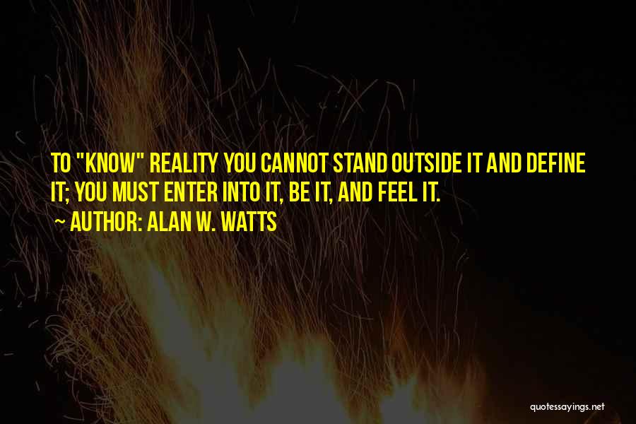 Alan W. Watts Quotes: To Know Reality You Cannot Stand Outside It And Define It; You Must Enter Into It, Be It, And Feel