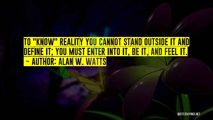 Alan W. Watts Quotes: To Know Reality You Cannot Stand Outside It And Define It; You Must Enter Into It, Be It, And Feel