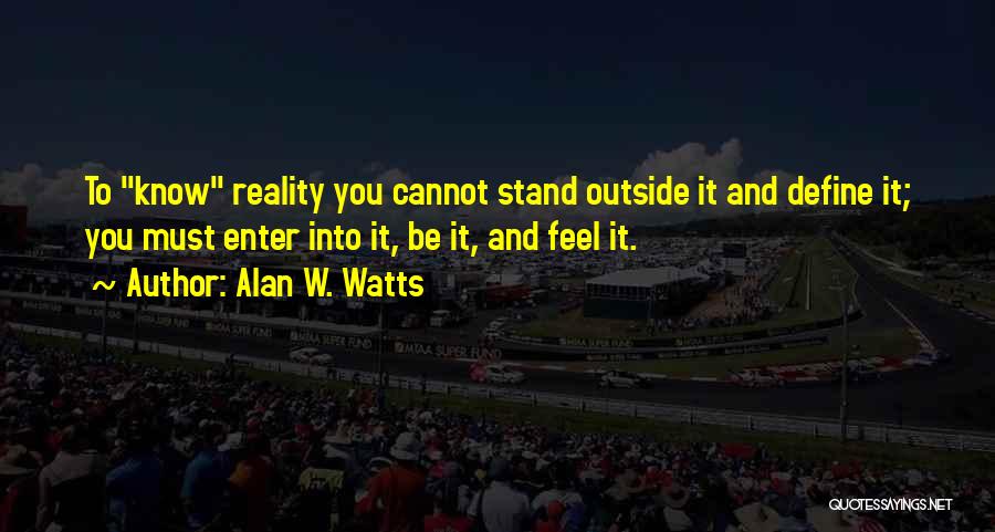 Alan W. Watts Quotes: To Know Reality You Cannot Stand Outside It And Define It; You Must Enter Into It, Be It, And Feel