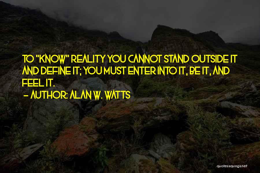 Alan W. Watts Quotes: To Know Reality You Cannot Stand Outside It And Define It; You Must Enter Into It, Be It, And Feel