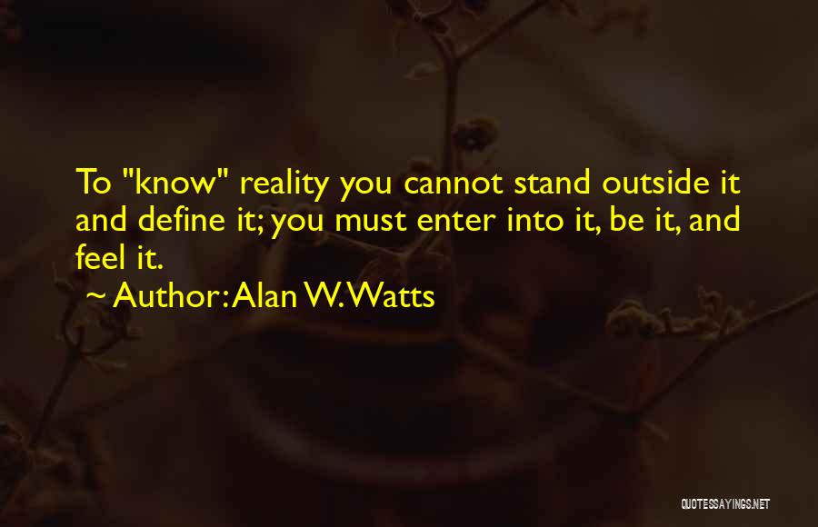 Alan W. Watts Quotes: To Know Reality You Cannot Stand Outside It And Define It; You Must Enter Into It, Be It, And Feel