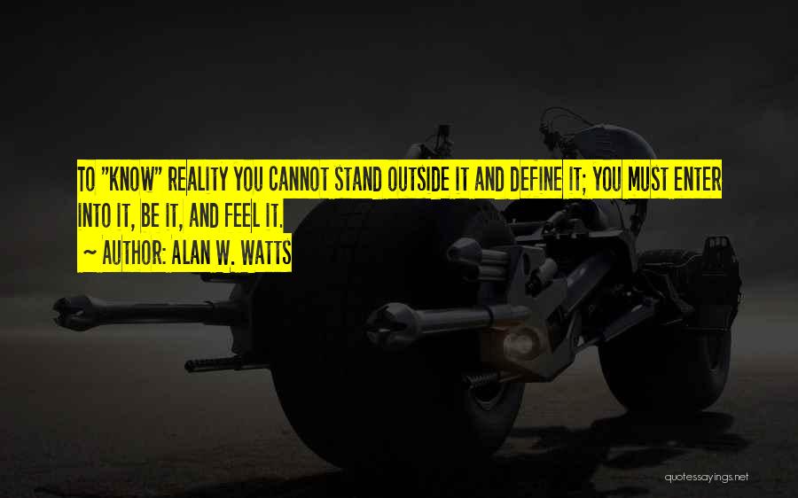 Alan W. Watts Quotes: To Know Reality You Cannot Stand Outside It And Define It; You Must Enter Into It, Be It, And Feel