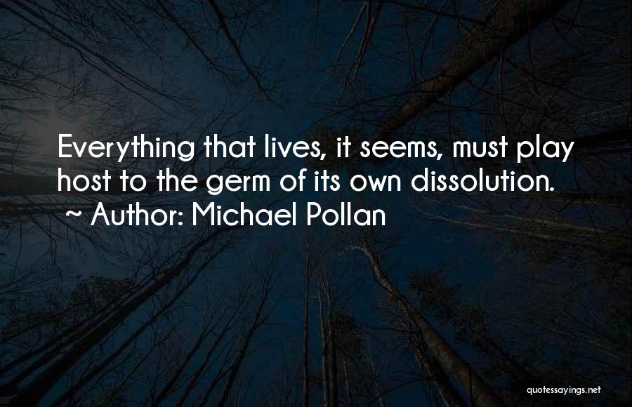 Michael Pollan Quotes: Everything That Lives, It Seems, Must Play Host To The Germ Of Its Own Dissolution.