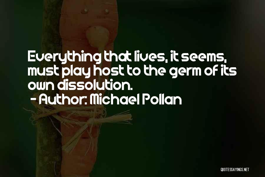 Michael Pollan Quotes: Everything That Lives, It Seems, Must Play Host To The Germ Of Its Own Dissolution.