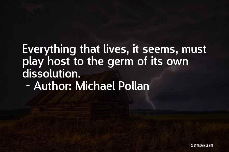 Michael Pollan Quotes: Everything That Lives, It Seems, Must Play Host To The Germ Of Its Own Dissolution.