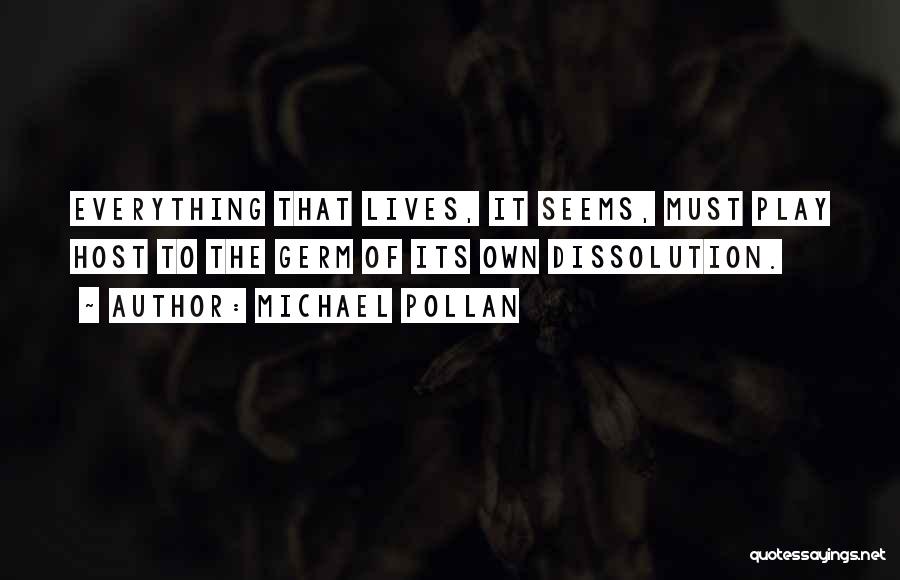 Michael Pollan Quotes: Everything That Lives, It Seems, Must Play Host To The Germ Of Its Own Dissolution.