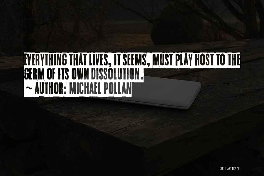 Michael Pollan Quotes: Everything That Lives, It Seems, Must Play Host To The Germ Of Its Own Dissolution.