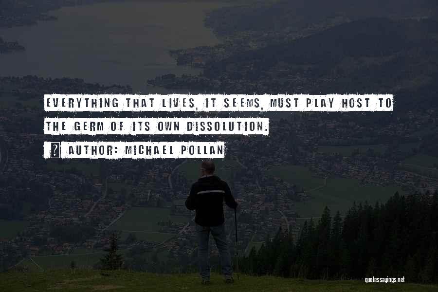 Michael Pollan Quotes: Everything That Lives, It Seems, Must Play Host To The Germ Of Its Own Dissolution.