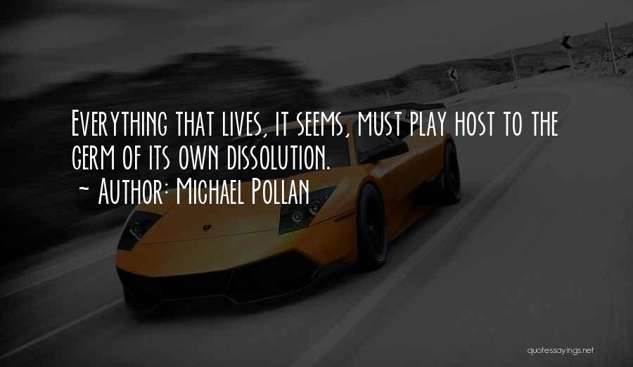 Michael Pollan Quotes: Everything That Lives, It Seems, Must Play Host To The Germ Of Its Own Dissolution.