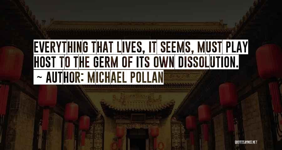 Michael Pollan Quotes: Everything That Lives, It Seems, Must Play Host To The Germ Of Its Own Dissolution.