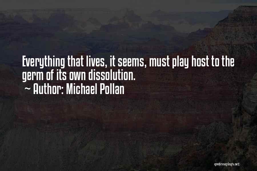 Michael Pollan Quotes: Everything That Lives, It Seems, Must Play Host To The Germ Of Its Own Dissolution.