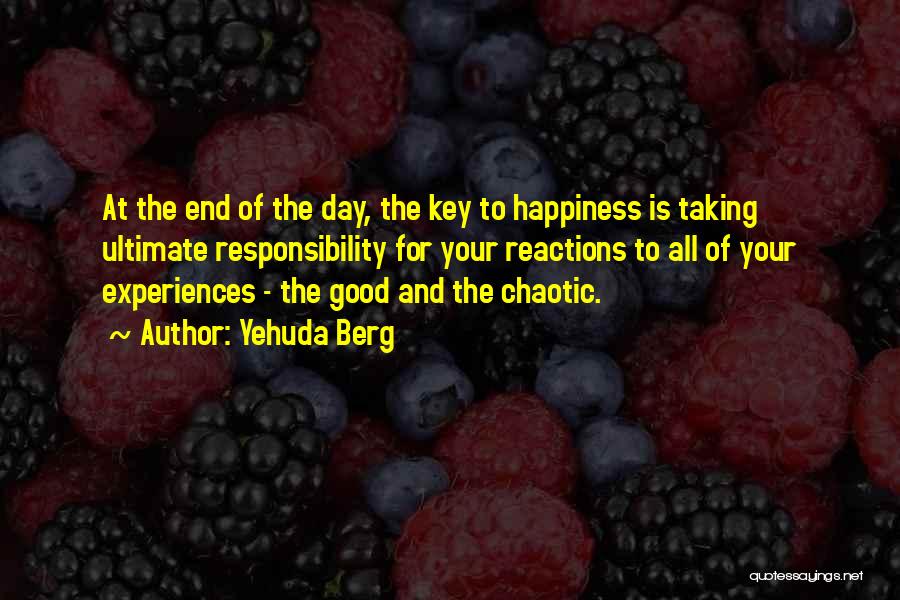 Yehuda Berg Quotes: At The End Of The Day, The Key To Happiness Is Taking Ultimate Responsibility For Your Reactions To All Of