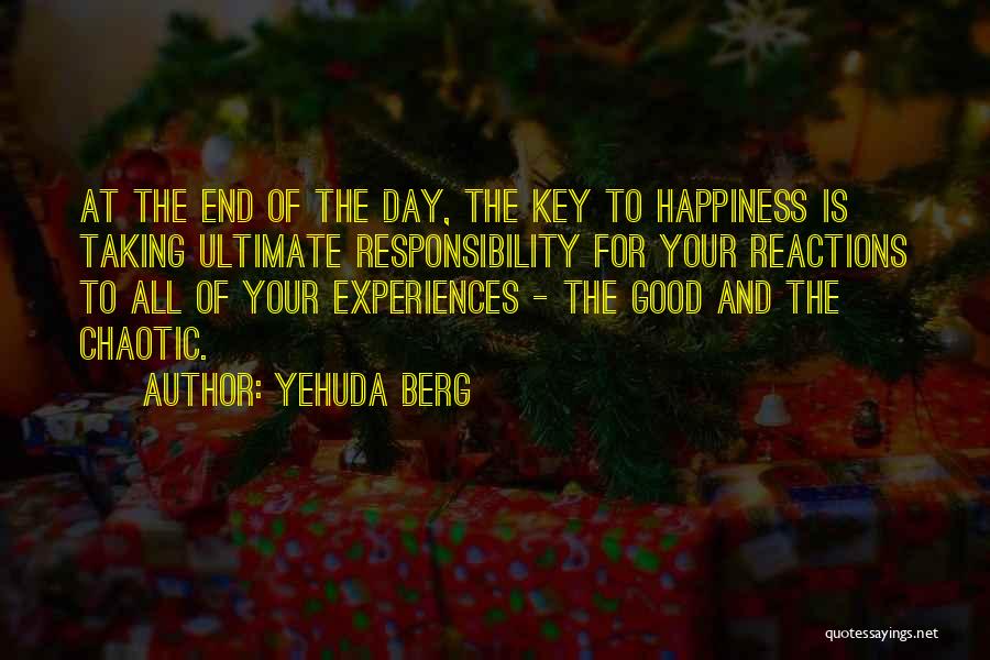 Yehuda Berg Quotes: At The End Of The Day, The Key To Happiness Is Taking Ultimate Responsibility For Your Reactions To All Of