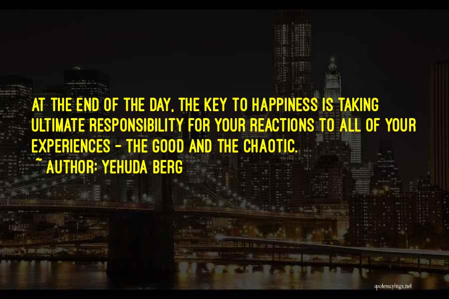 Yehuda Berg Quotes: At The End Of The Day, The Key To Happiness Is Taking Ultimate Responsibility For Your Reactions To All Of