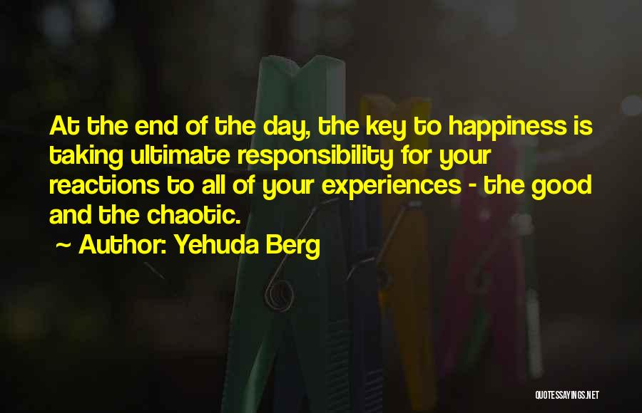 Yehuda Berg Quotes: At The End Of The Day, The Key To Happiness Is Taking Ultimate Responsibility For Your Reactions To All Of