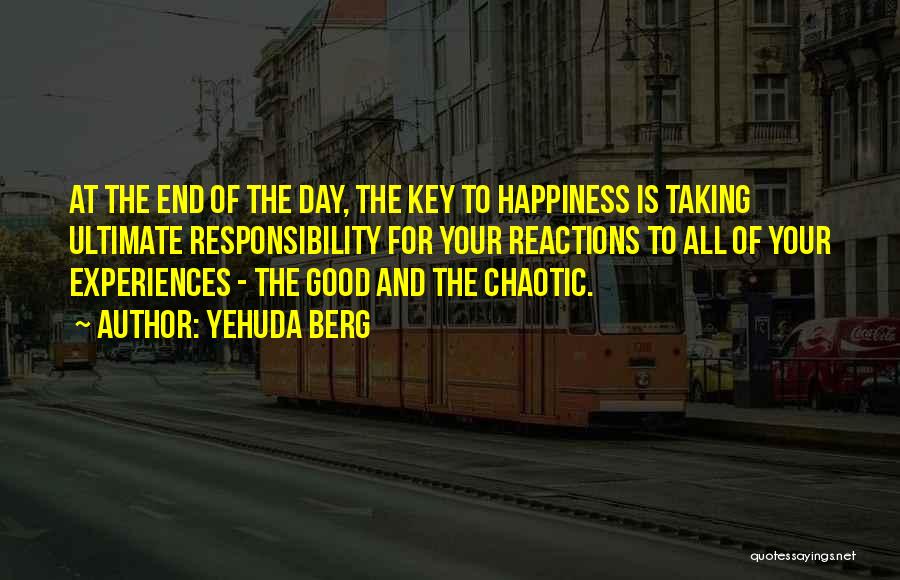 Yehuda Berg Quotes: At The End Of The Day, The Key To Happiness Is Taking Ultimate Responsibility For Your Reactions To All Of