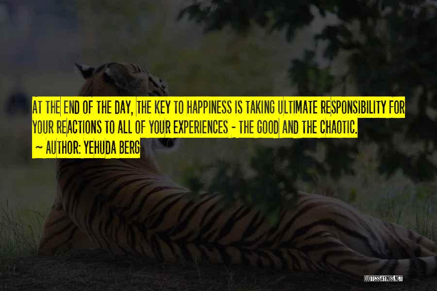 Yehuda Berg Quotes: At The End Of The Day, The Key To Happiness Is Taking Ultimate Responsibility For Your Reactions To All Of