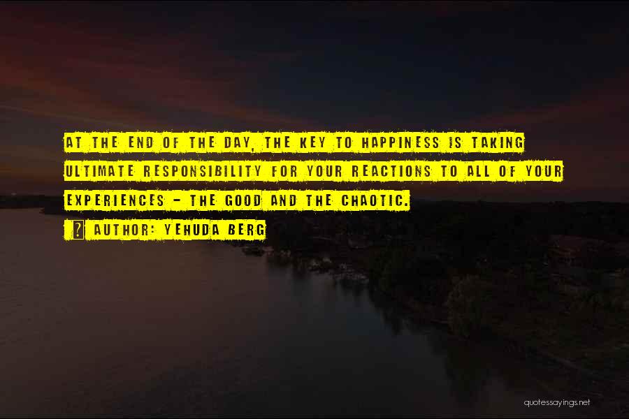 Yehuda Berg Quotes: At The End Of The Day, The Key To Happiness Is Taking Ultimate Responsibility For Your Reactions To All Of