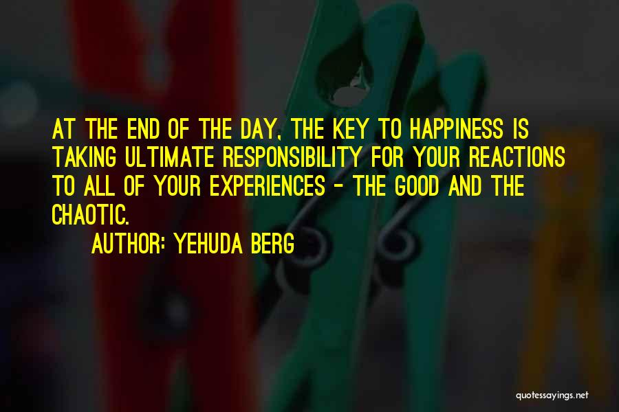 Yehuda Berg Quotes: At The End Of The Day, The Key To Happiness Is Taking Ultimate Responsibility For Your Reactions To All Of