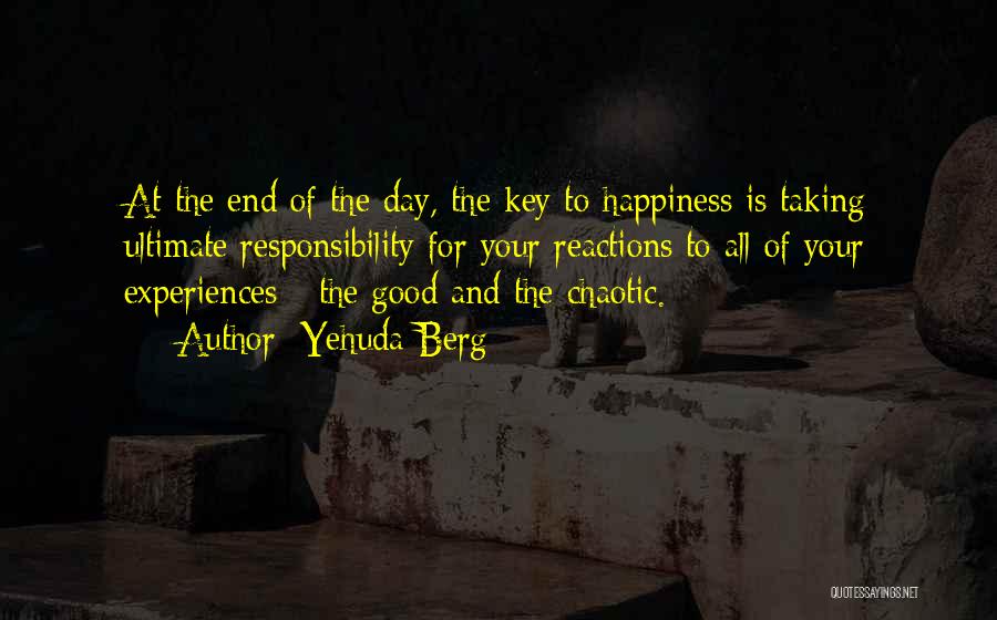 Yehuda Berg Quotes: At The End Of The Day, The Key To Happiness Is Taking Ultimate Responsibility For Your Reactions To All Of