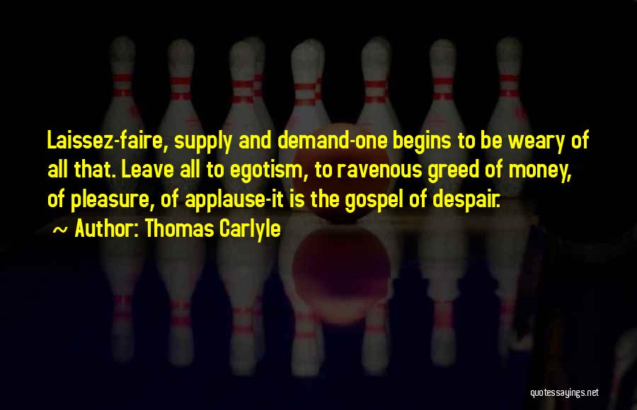 Thomas Carlyle Quotes: Laissez-faire, Supply And Demand-one Begins To Be Weary Of All That. Leave All To Egotism, To Ravenous Greed Of Money,