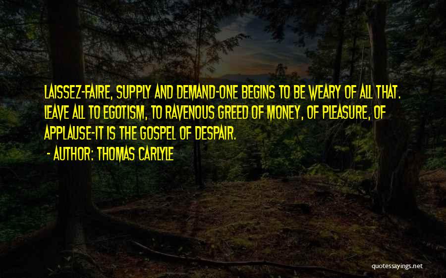 Thomas Carlyle Quotes: Laissez-faire, Supply And Demand-one Begins To Be Weary Of All That. Leave All To Egotism, To Ravenous Greed Of Money,