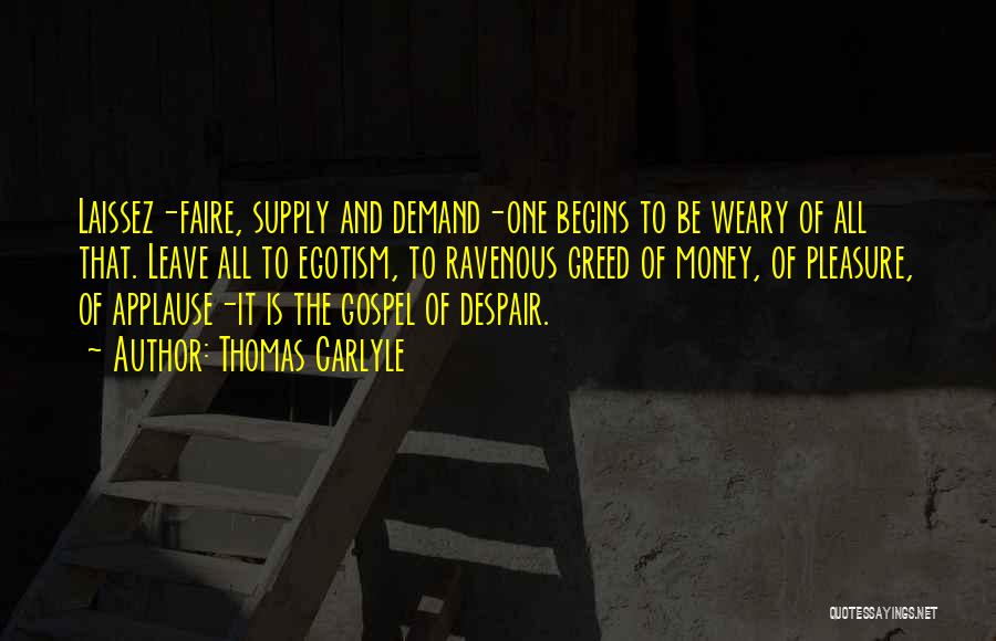 Thomas Carlyle Quotes: Laissez-faire, Supply And Demand-one Begins To Be Weary Of All That. Leave All To Egotism, To Ravenous Greed Of Money,