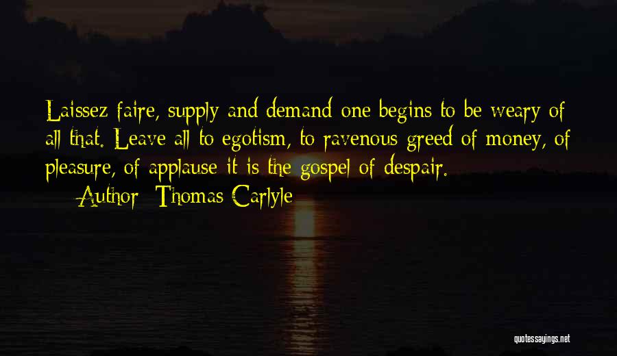 Thomas Carlyle Quotes: Laissez-faire, Supply And Demand-one Begins To Be Weary Of All That. Leave All To Egotism, To Ravenous Greed Of Money,